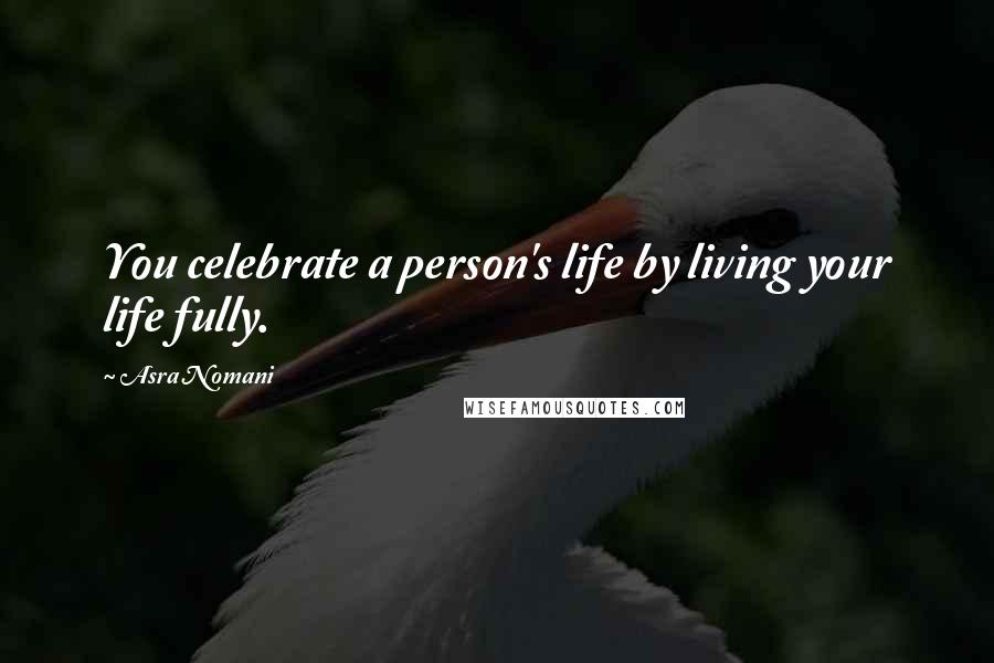 Asra Nomani Quotes: You celebrate a person's life by living your life fully.