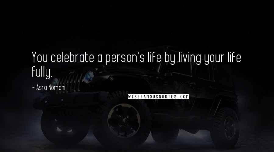 Asra Nomani Quotes: You celebrate a person's life by living your life fully.