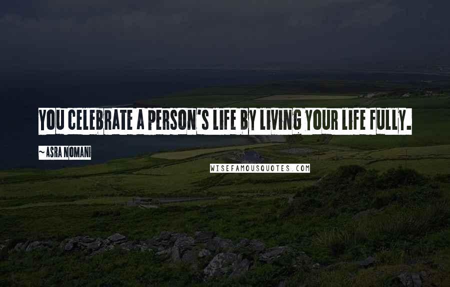 Asra Nomani Quotes: You celebrate a person's life by living your life fully.