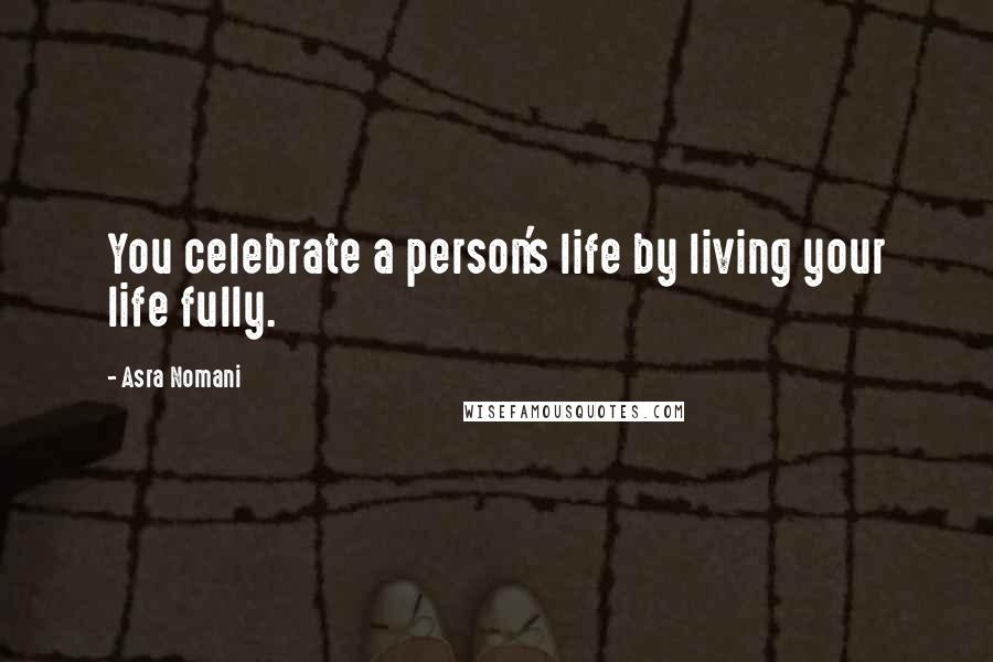 Asra Nomani Quotes: You celebrate a person's life by living your life fully.