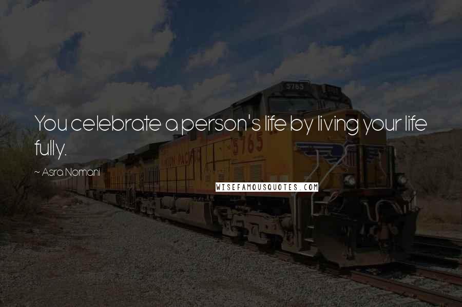 Asra Nomani Quotes: You celebrate a person's life by living your life fully.