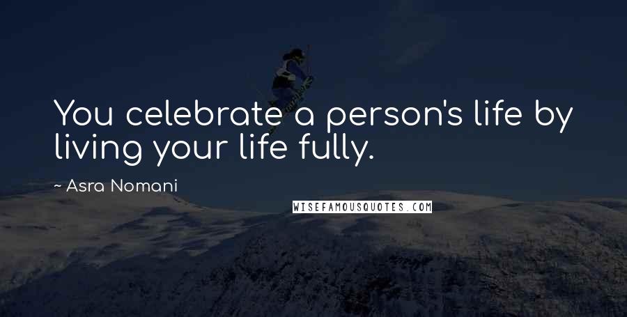 Asra Nomani Quotes: You celebrate a person's life by living your life fully.