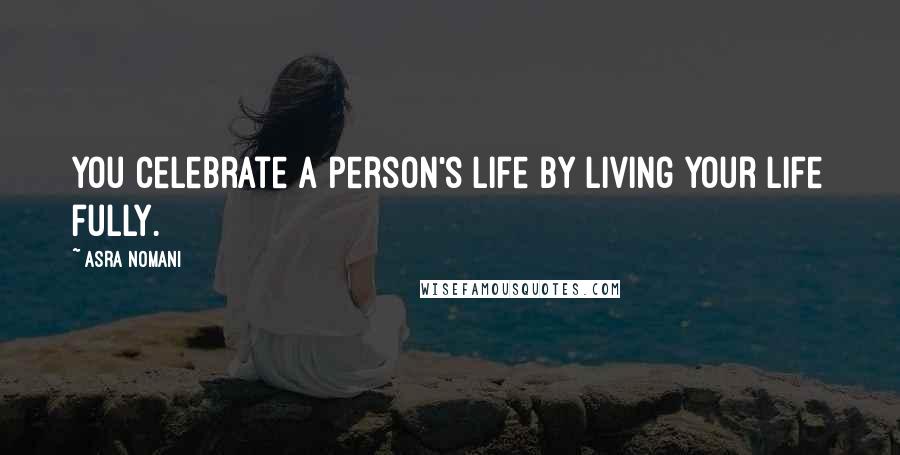 Asra Nomani Quotes: You celebrate a person's life by living your life fully.