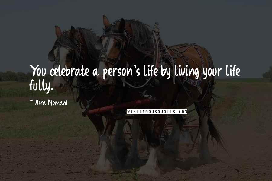 Asra Nomani Quotes: You celebrate a person's life by living your life fully.