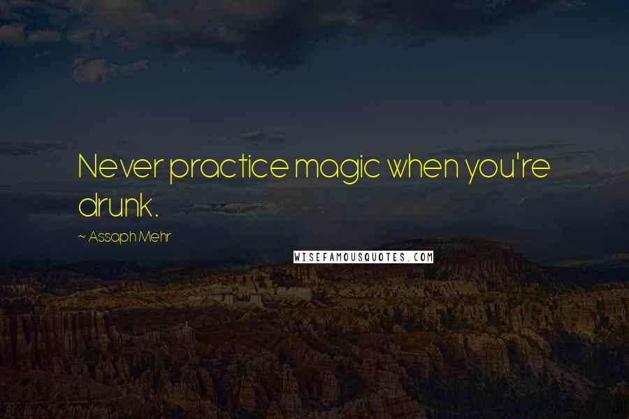 Assaph Mehr Quotes: Never practice magic when you're drunk.