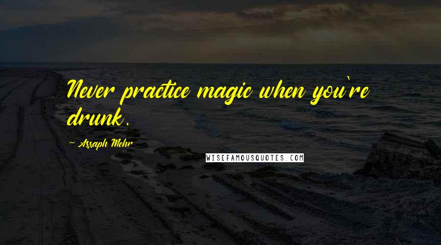 Assaph Mehr Quotes: Never practice magic when you're drunk.