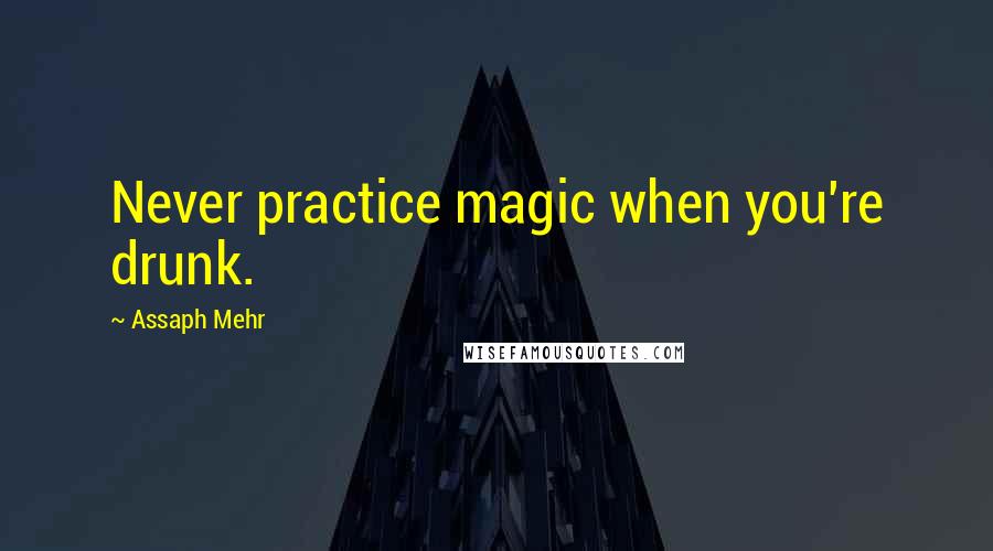 Assaph Mehr Quotes: Never practice magic when you're drunk.