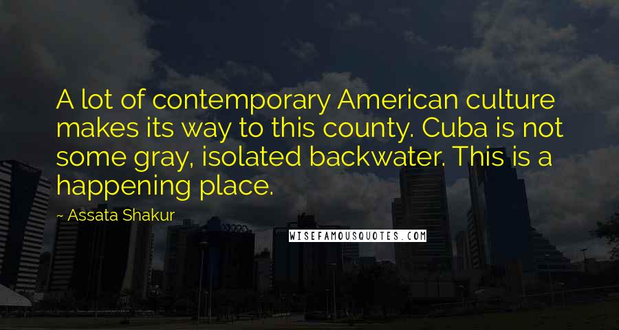 Assata Shakur Quotes: A lot of contemporary American culture makes its way to this county. Cuba is not some gray, isolated backwater. This is a happening place.