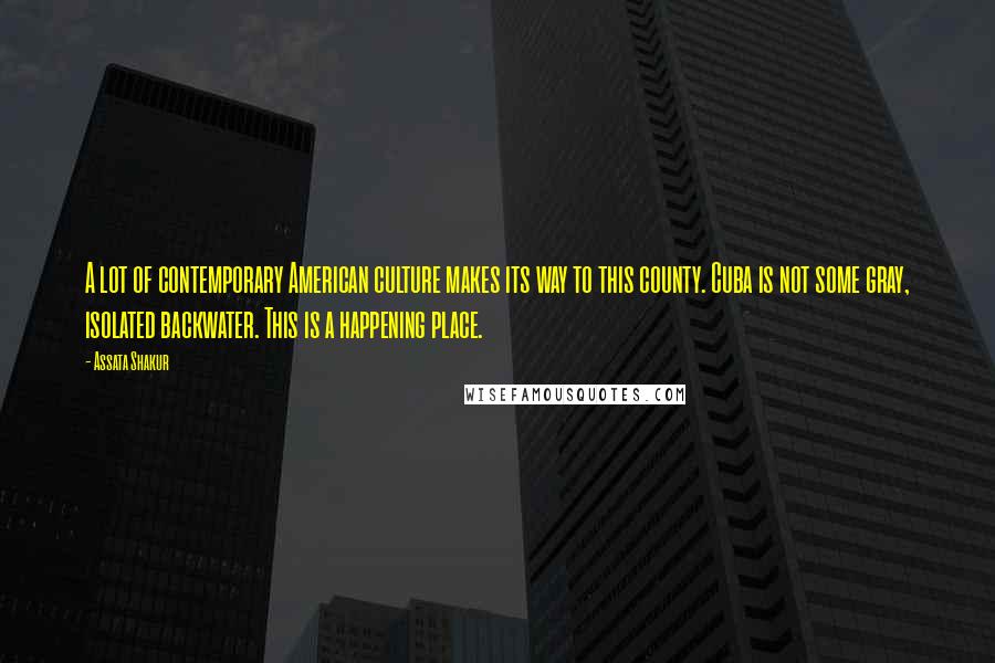 Assata Shakur Quotes: A lot of contemporary American culture makes its way to this county. Cuba is not some gray, isolated backwater. This is a happening place.