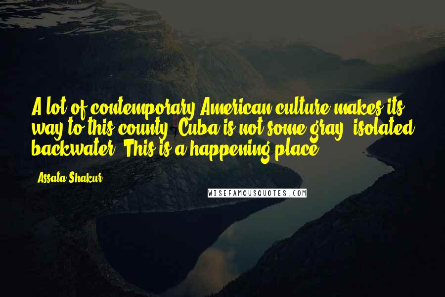 Assata Shakur Quotes: A lot of contemporary American culture makes its way to this county. Cuba is not some gray, isolated backwater. This is a happening place.