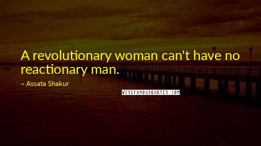Assata Shakur Quotes: A revolutionary woman can't have no reactionary man.