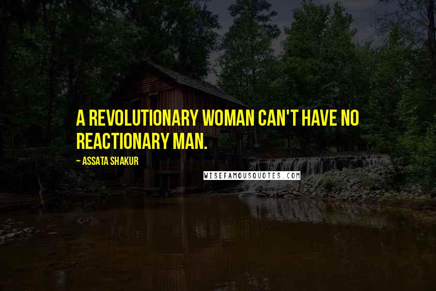 Assata Shakur Quotes: A revolutionary woman can't have no reactionary man.
