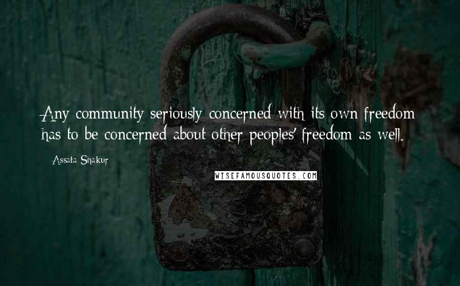 Assata Shakur Quotes: Any community seriously concerned with its own freedom has to be concerned about other peoples' freedom as well.