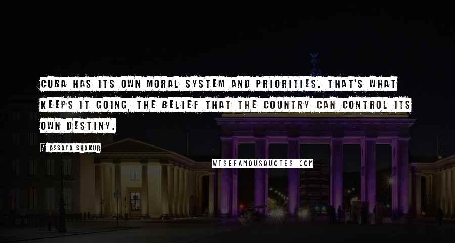 Assata Shakur Quotes: Cuba has its own moral system and priorities. That's what keeps it going, the belief that the country can control its own destiny.