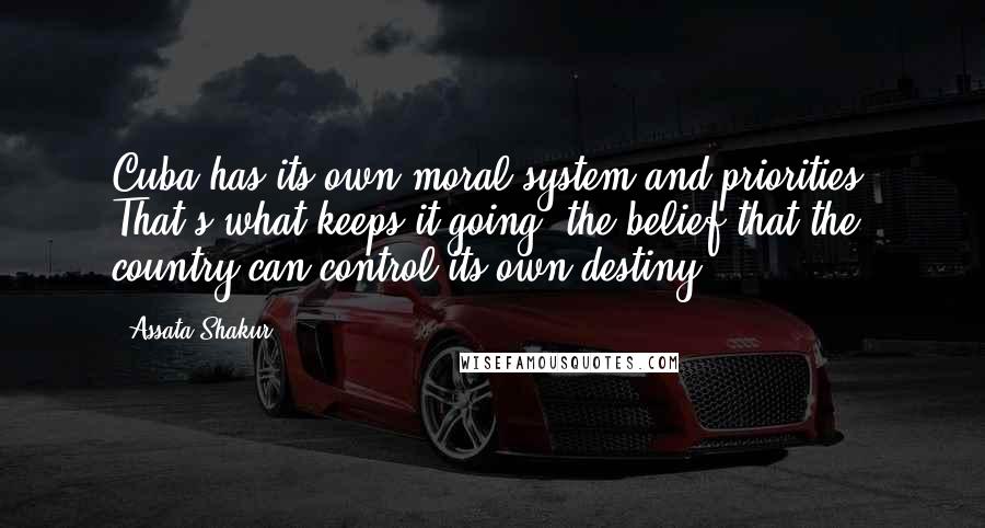 Assata Shakur Quotes: Cuba has its own moral system and priorities. That's what keeps it going, the belief that the country can control its own destiny.