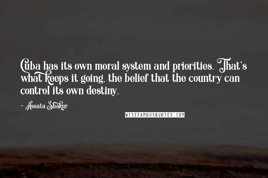 Assata Shakur Quotes: Cuba has its own moral system and priorities. That's what keeps it going, the belief that the country can control its own destiny.