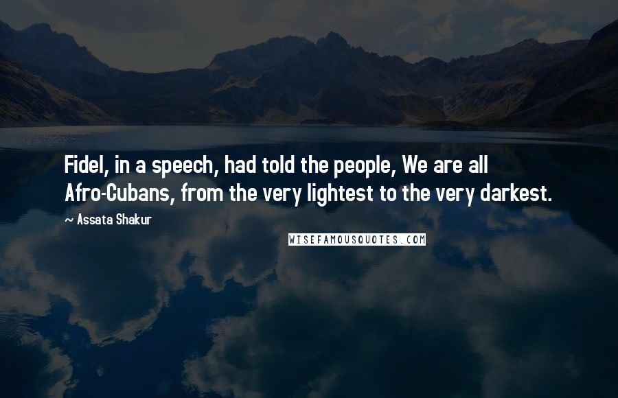 Assata Shakur Quotes: Fidel, in a speech, had told the people, We are all Afro-Cubans, from the very lightest to the very darkest.
