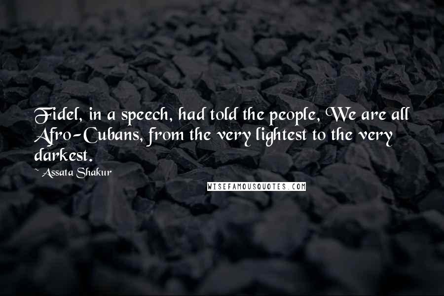 Assata Shakur Quotes: Fidel, in a speech, had told the people, We are all Afro-Cubans, from the very lightest to the very darkest.