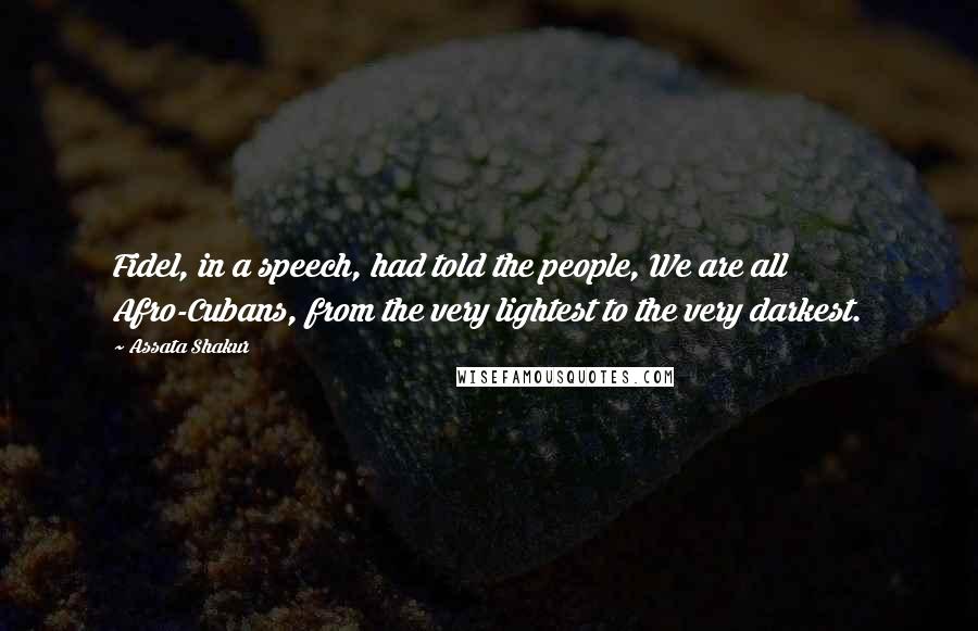 Assata Shakur Quotes: Fidel, in a speech, had told the people, We are all Afro-Cubans, from the very lightest to the very darkest.