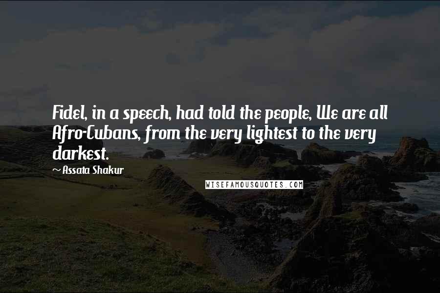 Assata Shakur Quotes: Fidel, in a speech, had told the people, We are all Afro-Cubans, from the very lightest to the very darkest.