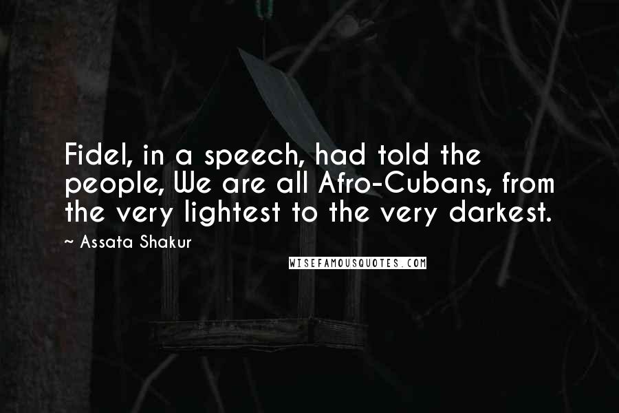 Assata Shakur Quotes: Fidel, in a speech, had told the people, We are all Afro-Cubans, from the very lightest to the very darkest.