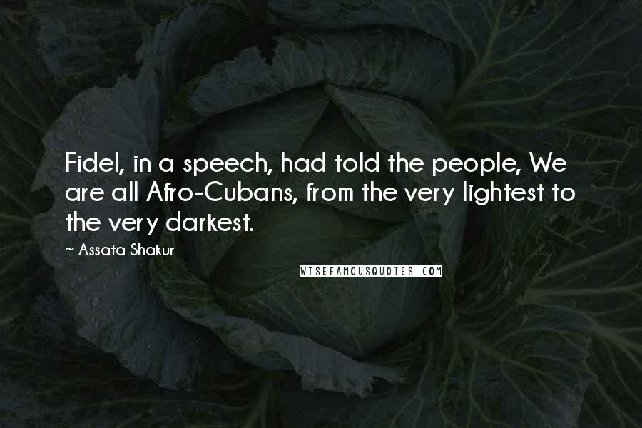 Assata Shakur Quotes: Fidel, in a speech, had told the people, We are all Afro-Cubans, from the very lightest to the very darkest.