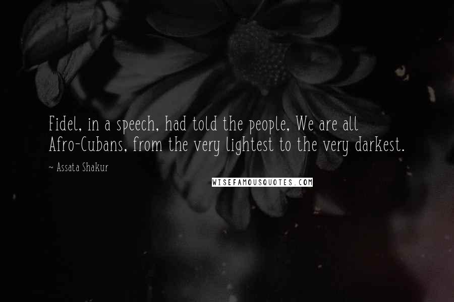 Assata Shakur Quotes: Fidel, in a speech, had told the people, We are all Afro-Cubans, from the very lightest to the very darkest.