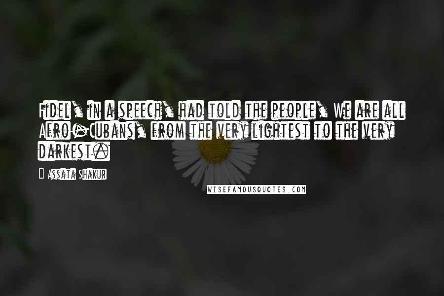 Assata Shakur Quotes: Fidel, in a speech, had told the people, We are all Afro-Cubans, from the very lightest to the very darkest.