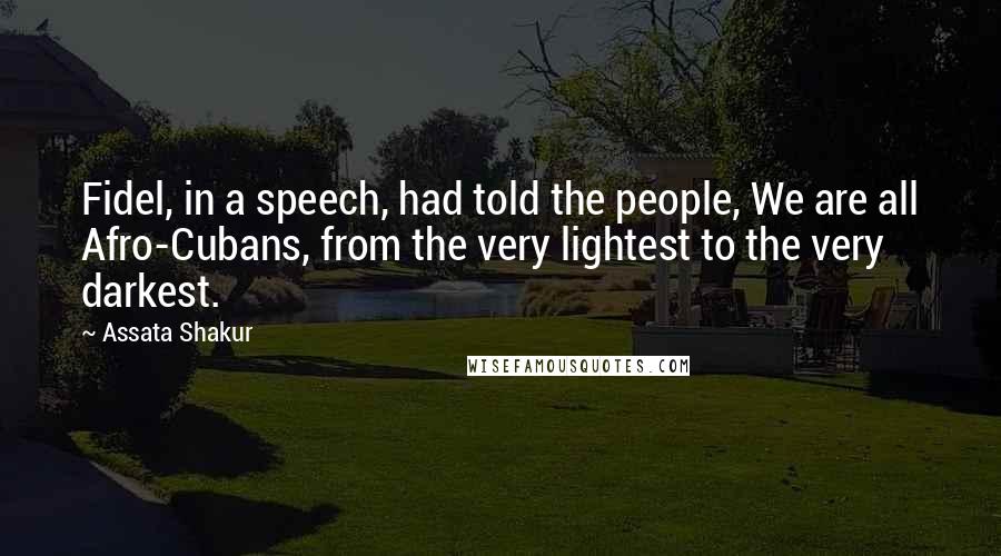 Assata Shakur Quotes: Fidel, in a speech, had told the people, We are all Afro-Cubans, from the very lightest to the very darkest.