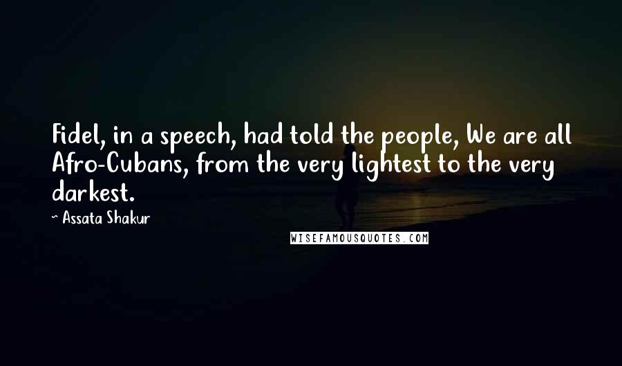 Assata Shakur Quotes: Fidel, in a speech, had told the people, We are all Afro-Cubans, from the very lightest to the very darkest.