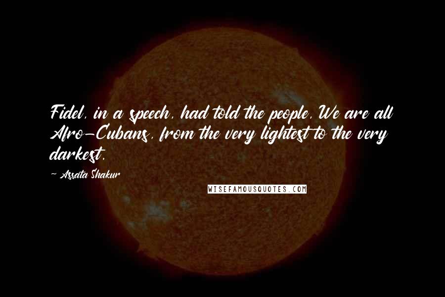 Assata Shakur Quotes: Fidel, in a speech, had told the people, We are all Afro-Cubans, from the very lightest to the very darkest.