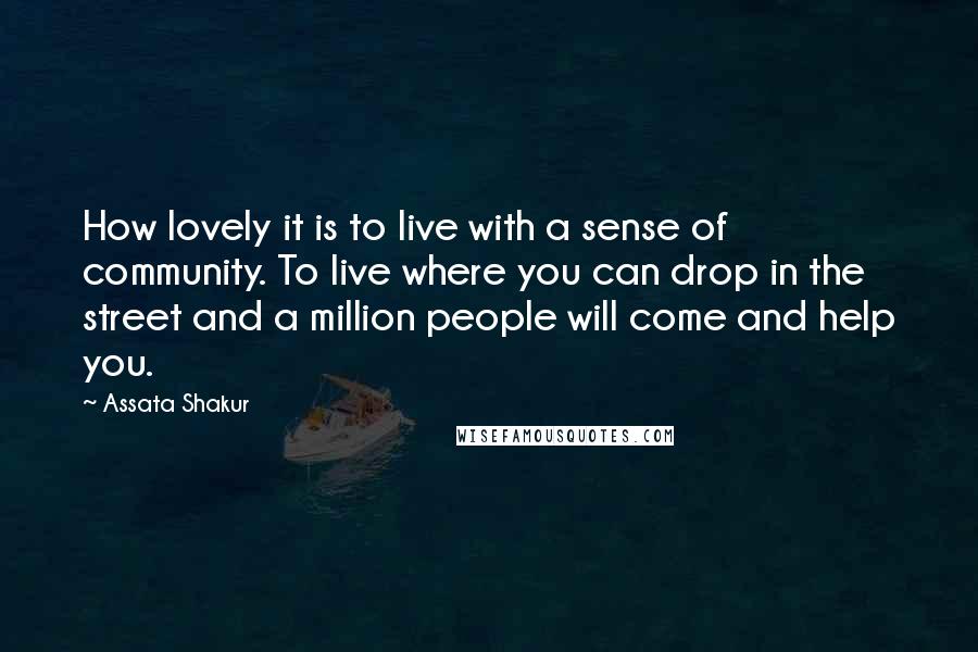 Assata Shakur Quotes: How lovely it is to live with a sense of community. To live where you can drop in the street and a million people will come and help you.