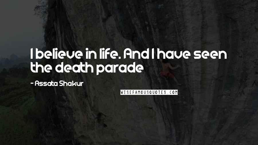 Assata Shakur Quotes: I believe in life. And I have seen the death parade