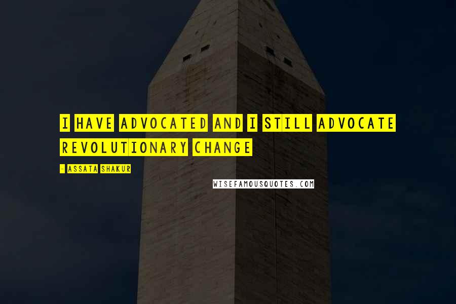 Assata Shakur Quotes: I have advocated and I still advocate revolutionary change