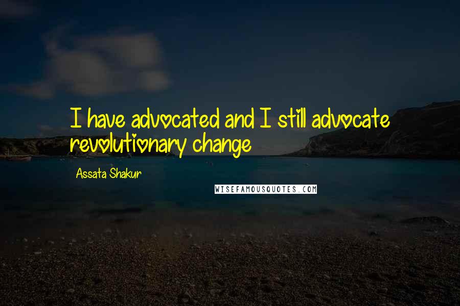 Assata Shakur Quotes: I have advocated and I still advocate revolutionary change