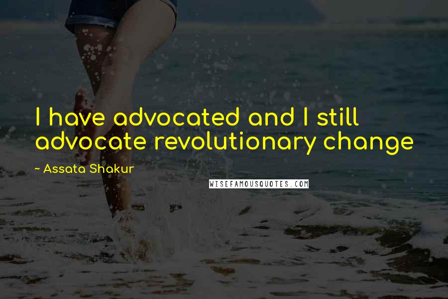 Assata Shakur Quotes: I have advocated and I still advocate revolutionary change
