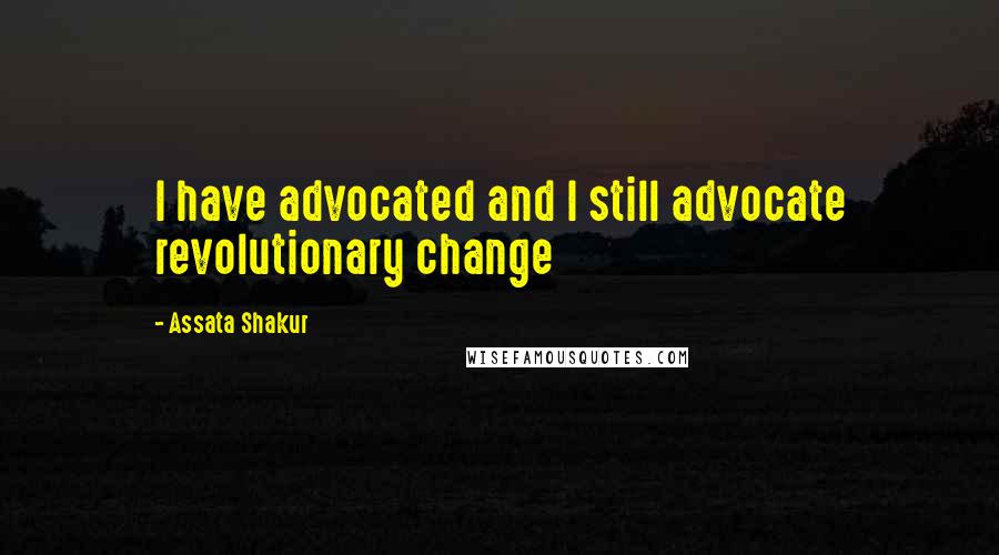 Assata Shakur Quotes: I have advocated and I still advocate revolutionary change