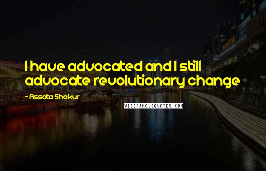 Assata Shakur Quotes: I have advocated and I still advocate revolutionary change