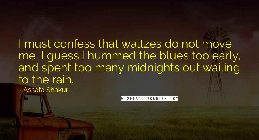 Assata Shakur Quotes: I must confess that waltzes do not move me, I guess I hummed the blues too early, and spent too many midnights out wailing to the rain.