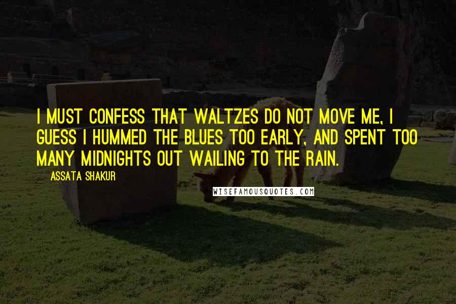 Assata Shakur Quotes: I must confess that waltzes do not move me, I guess I hummed the blues too early, and spent too many midnights out wailing to the rain.