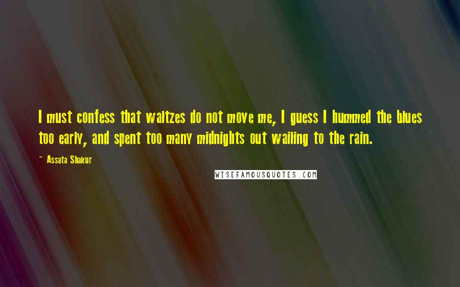 Assata Shakur Quotes: I must confess that waltzes do not move me, I guess I hummed the blues too early, and spent too many midnights out wailing to the rain.