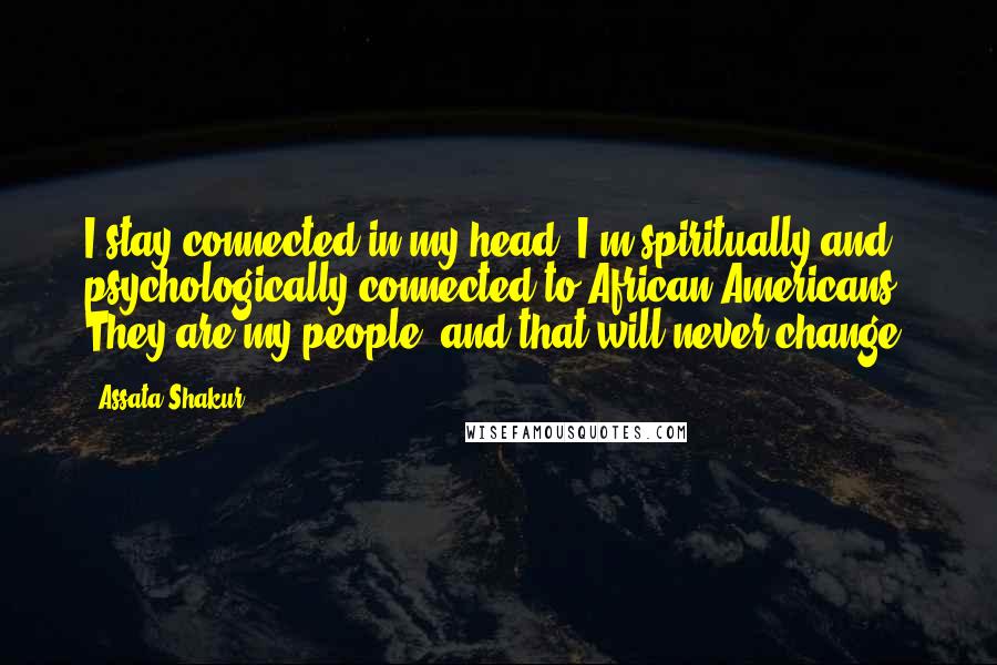 Assata Shakur Quotes: I stay connected in my head. I'm spiritually and psychologically connected to African-Americans. They are my people, and that will never change.