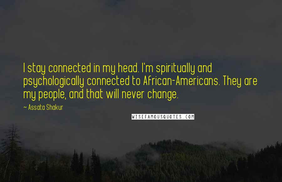 Assata Shakur Quotes: I stay connected in my head. I'm spiritually and psychologically connected to African-Americans. They are my people, and that will never change.