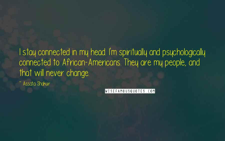 Assata Shakur Quotes: I stay connected in my head. I'm spiritually and psychologically connected to African-Americans. They are my people, and that will never change.