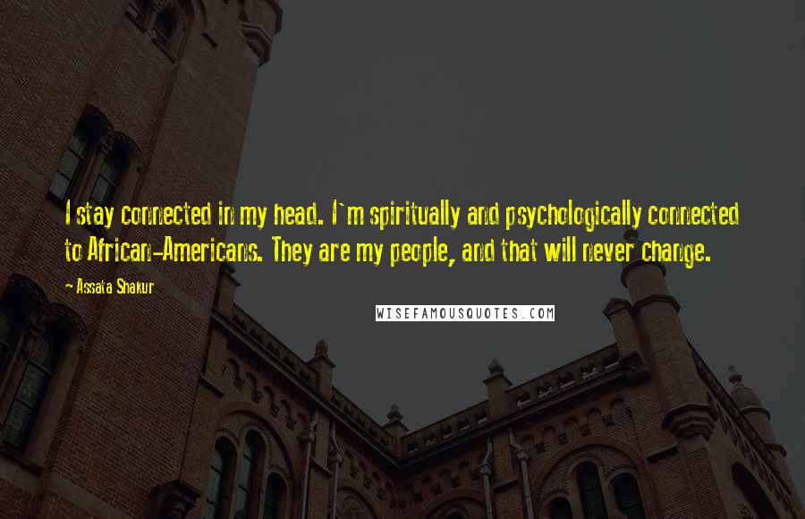 Assata Shakur Quotes: I stay connected in my head. I'm spiritually and psychologically connected to African-Americans. They are my people, and that will never change.