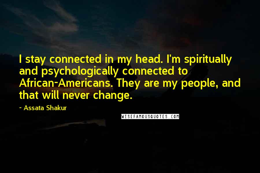 Assata Shakur Quotes: I stay connected in my head. I'm spiritually and psychologically connected to African-Americans. They are my people, and that will never change.