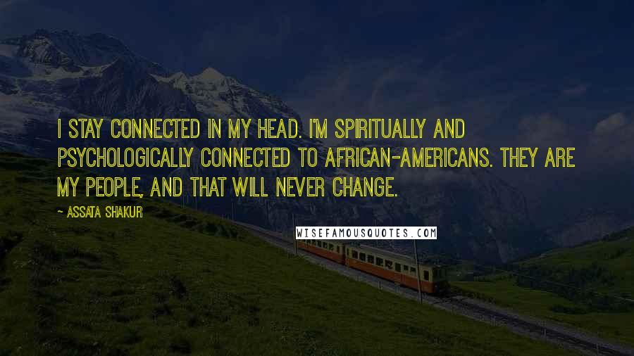 Assata Shakur Quotes: I stay connected in my head. I'm spiritually and psychologically connected to African-Americans. They are my people, and that will never change.