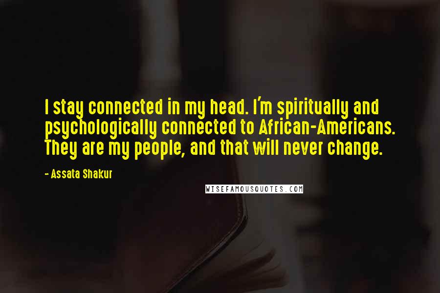 Assata Shakur Quotes: I stay connected in my head. I'm spiritually and psychologically connected to African-Americans. They are my people, and that will never change.