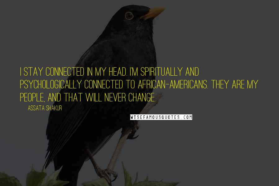 Assata Shakur Quotes: I stay connected in my head. I'm spiritually and psychologically connected to African-Americans. They are my people, and that will never change.