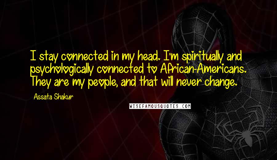 Assata Shakur Quotes: I stay connected in my head. I'm spiritually and psychologically connected to African-Americans. They are my people, and that will never change.